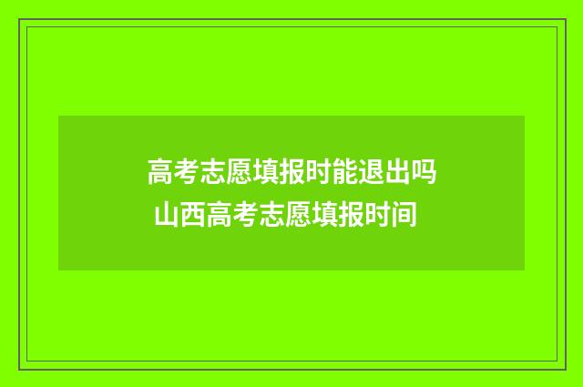 高考志愿填报时能退出吗 山西高考志愿填报时间