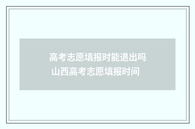 高考志愿填报时能退出吗 山西高考志愿填报时间