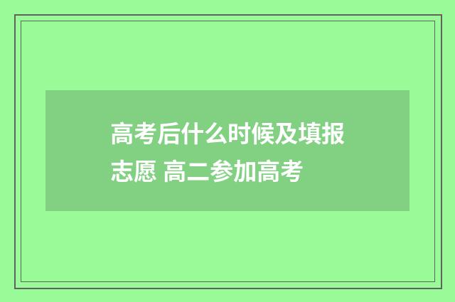 高考后什么时候及填报志愿 高二参加高考
