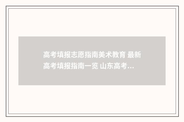 高考填报志愿指南美术教育 最新高考填报指南一览 山东高考填报志愿指南