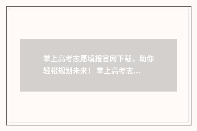 掌上高考志愿填报官网下载，助你轻松规划未来！ 掌上高考志愿填报官网入口