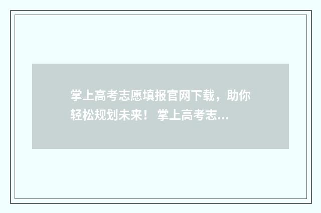 掌上高考志愿填报官网下载，助你轻松规划未来！ 掌上高考志愿填报官网入口