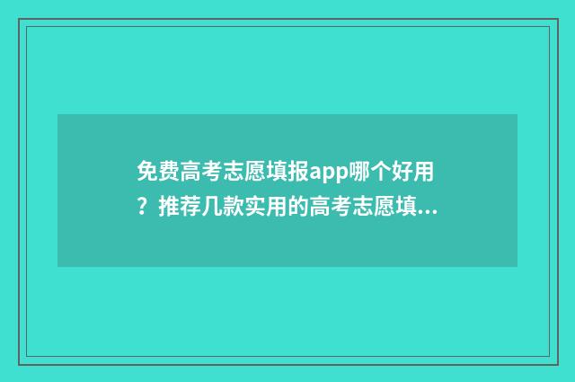 免费高考志愿填报app哪个好用？推荐几款实用的高考志愿填报工具 免费高考志愿填报软件哪个准确率高
