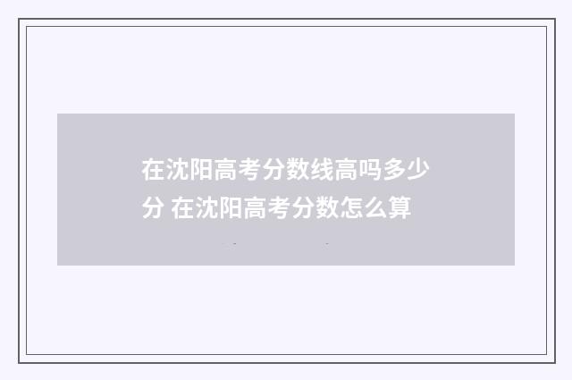 在沈阳高考分数线高吗多少分 在沈阳高考分数怎么算