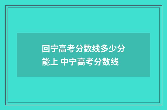 回宁高考分数线多少分能上 中宁高考分数线