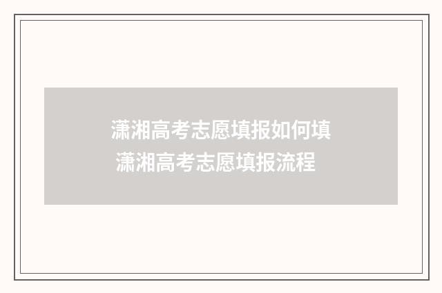 潇湘高考志愿填报如何填 潇湘高考志愿填报流程