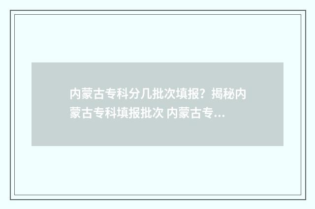 内蒙古专科分几批次填报？揭秘内蒙古专科填报批次 内蒙古专科分几个学校