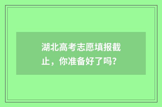 湖北高考志愿填报截止，你准备好了吗？