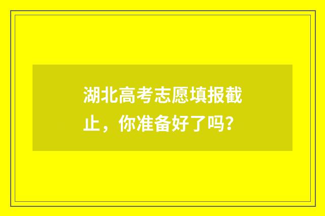 湖北高考志愿填报截止，你准备好了吗？
