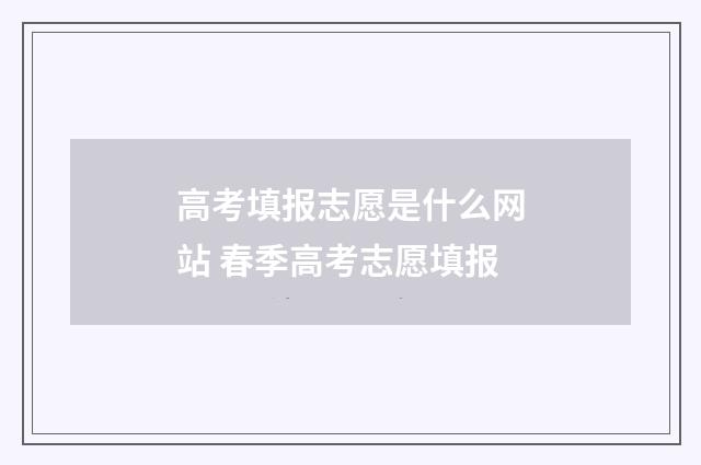 高考填报志愿是什么网站 春季高考志愿填报