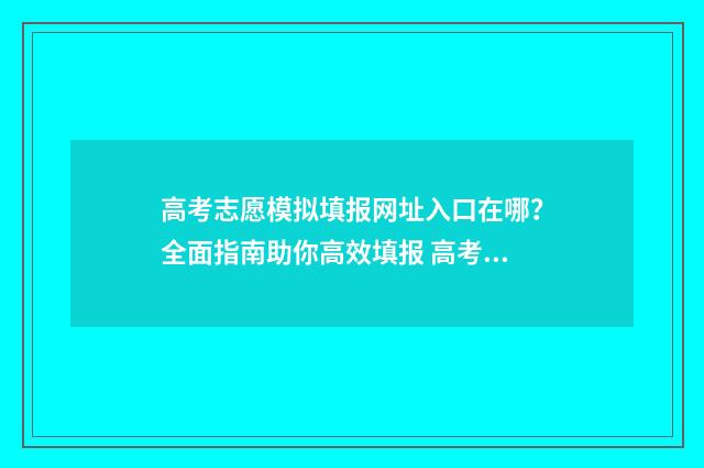 高考志愿模拟填报网址入口在哪？全面指南助你高效填报 高考志愿模拟填报系统入口免费