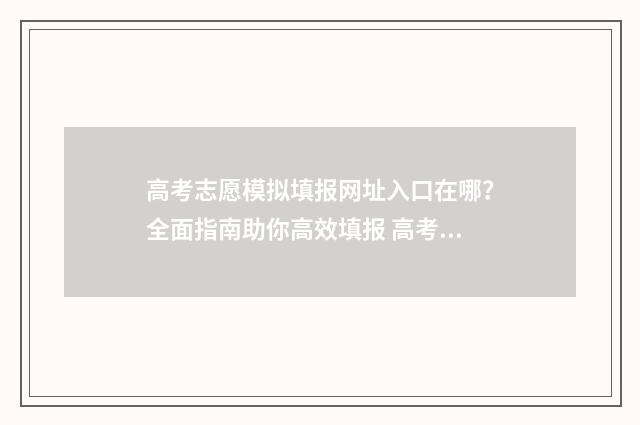 高考志愿模拟填报网址入口在哪？全面指南助你高效填报 高考志愿模拟填报系统入口免费