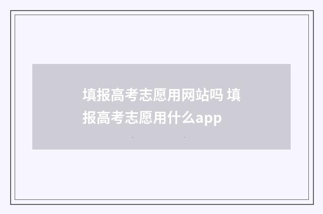 填报高考志愿用网站吗 填报高考志愿用什么app