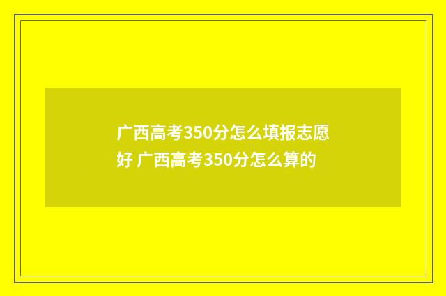 广西高考350分怎么填报志愿好 广西高考350分怎么算的