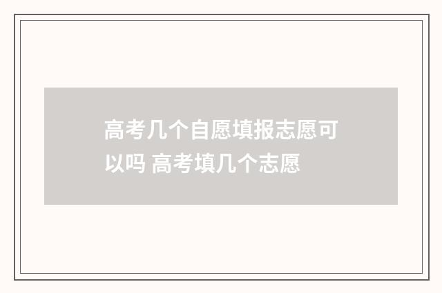 高考几个自愿填报志愿可以吗 高考填几个志愿
