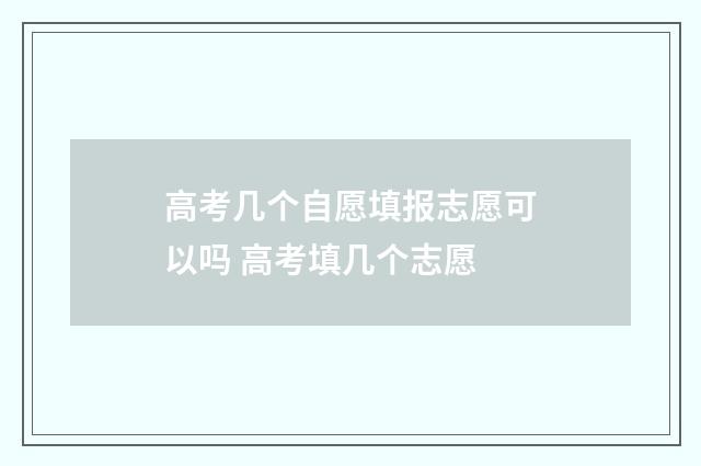 高考几个自愿填报志愿可以吗 高考填几个志愿