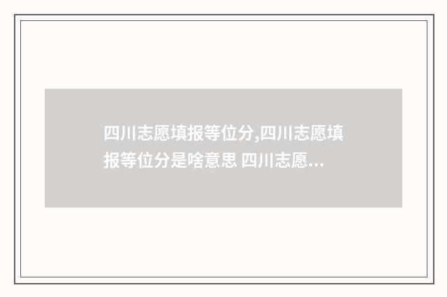 四川志愿填报等位分,四川志愿填报等位分是啥意思 四川志愿填报成功后的页面