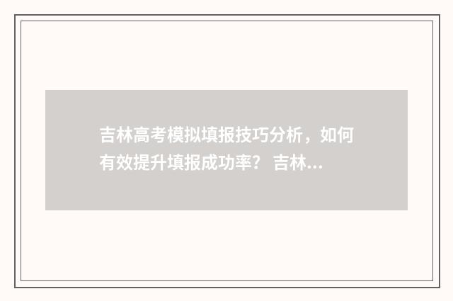 吉林高考模拟填报技巧分析，如何有效提升填报成功率？ 吉林高考模拟填报