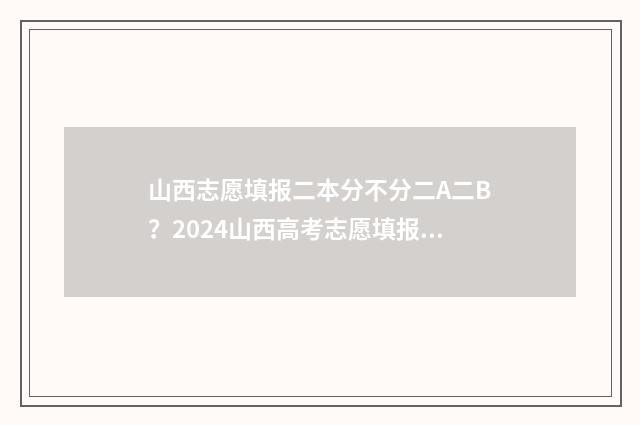 山西志愿填报二本分不分二A二B？2024山西高考志愿填报规则解读 山西志愿填报安排