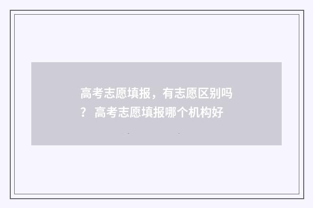 高考志愿填报，有志愿区别吗？ 高考志愿填报哪个机构好