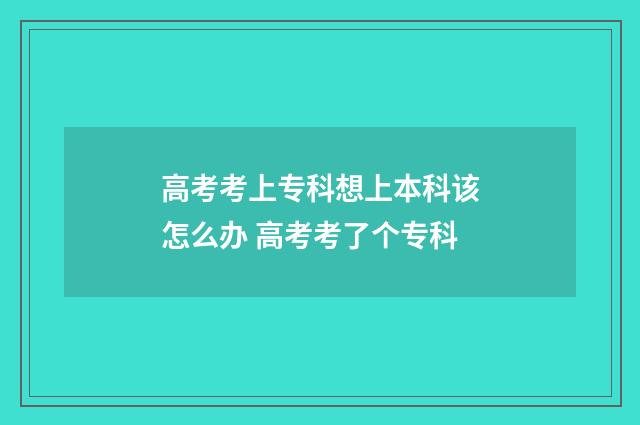 高考考上专科想上本科该怎么办 高考考了个专科