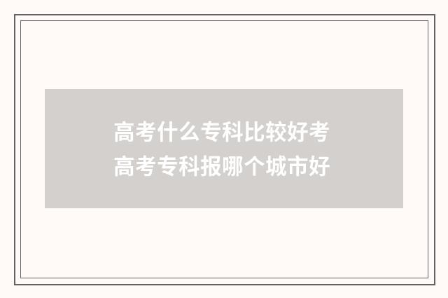 高考什么专科比较好考 高考专科报哪个城市好
