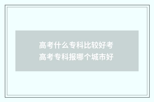 高考什么专科比较好考 高考专科报哪个城市好
