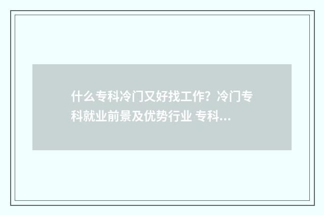 什么专科冷门又好找工作？冷门专科就业前景及优势行业 专科比较冷门的专业有哪些