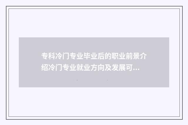 专科冷门专业毕业后的职业前景介绍冷门专业就业方向及发展可能性 专科冷门专业毕业证书