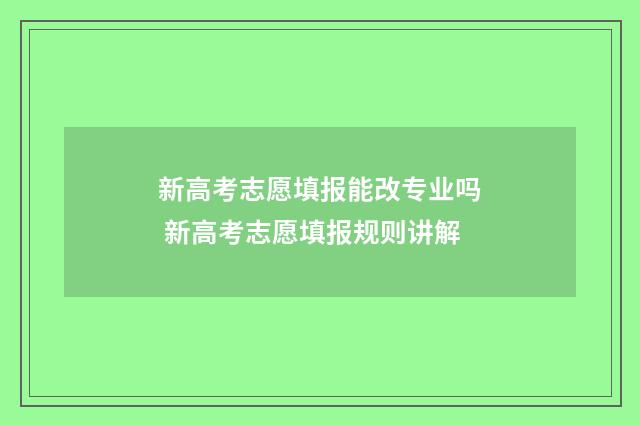 新高考志愿填报能改专业吗 新高考志愿填报规则讲解