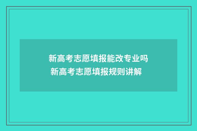 新高考志愿填报能改专业吗 新高考志愿填报规则讲解