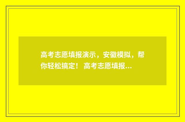 高考志愿填报演示，安徽模拟，帮你轻松搞定！ 高考志愿填报演练必须做吗