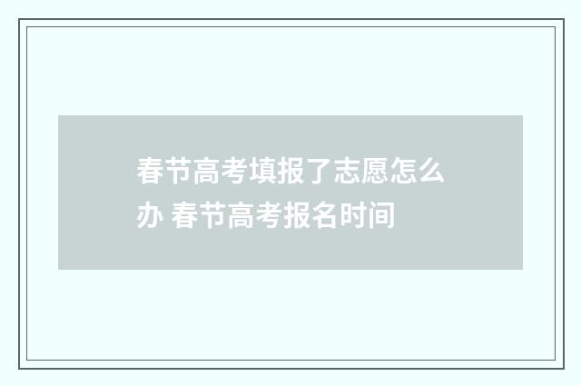 春节高考填报了志愿怎么办 春节高考报名时间