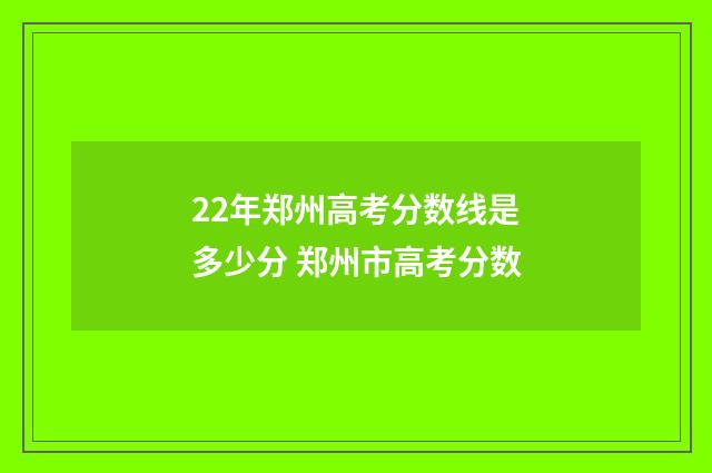 22年郑州高考分数线是多少分 郑州市高考分数