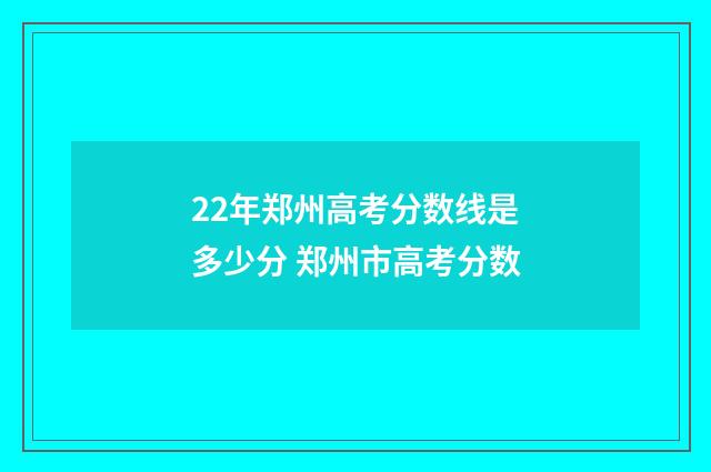 22年郑州高考分数线是多少分 郑州市高考分数