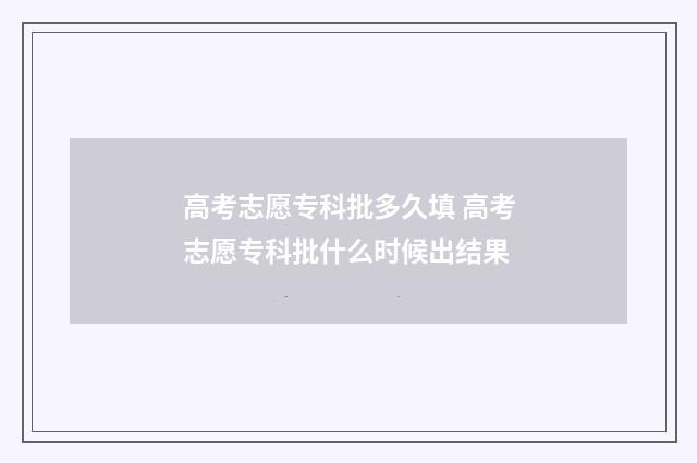 高考志愿专科批多久填 高考志愿专科批什么时候出结果
