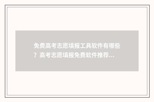 免费高考志愿填报工具软件有哪些？高考志愿填报免费软件推荐 免费高考志愿填报软件