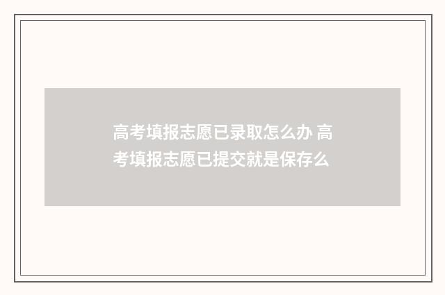 高考填报志愿已录取怎么办 高考填报志愿已提交就是保存么