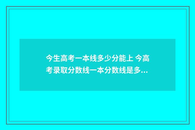 今生高考一本线多少分能上 今高考录取分数线一本分数线是多少高