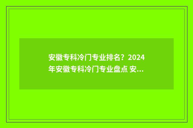 安徽专科冷门专业排名？2024年安徽专科冷门专业盘点 安徽专科冷门专业排名