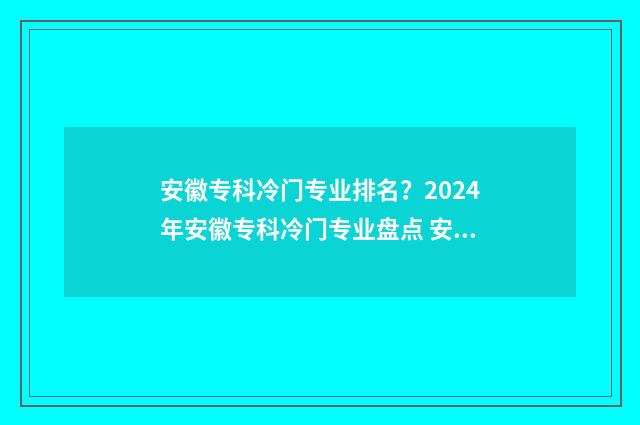 安徽专科冷门专业排名?2024年安徽专科冷门专业盘点 安徽专科冷门专业排名