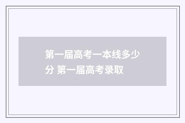 第一届高考一本线多少分 第一届高考录取