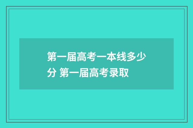 第一届高考一本线多少分 第一届高考录取