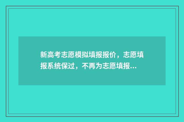 新高考志愿模拟填报报价，志愿填报系统保过，不再为志愿填报发愁！ 新高考志愿模拟器