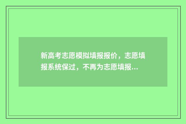 新高考志愿模拟填报报价，志愿填报系统保过，不再为志愿填报发愁！ 新高考志愿模拟器