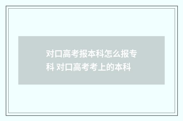 对口高考报本科怎么报专科 对口高考考上的本科