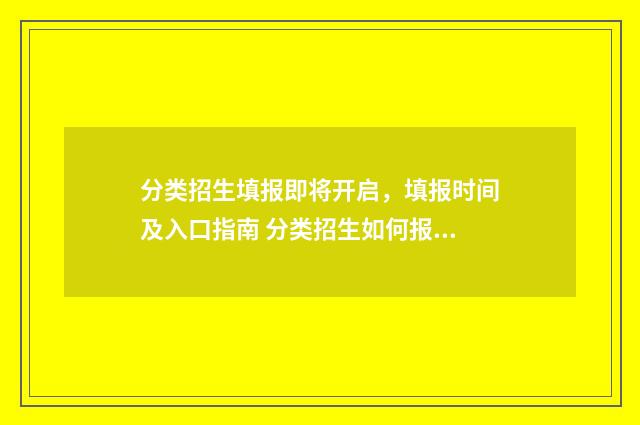 分类招生填报即将开启，填报时间及入口指南 分类招生如何报名