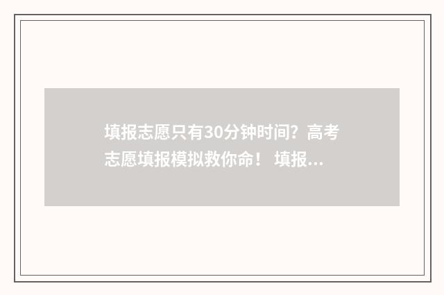 填报志愿只有30分钟时间？高考志愿填报模拟救你命！ 填报志愿只有半个小时吗
