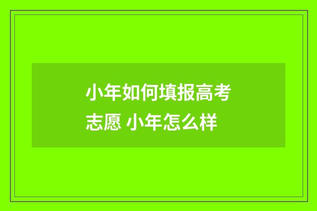 小年如何填报高考志愿 小年怎么样