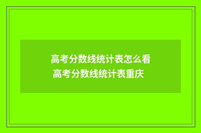 高考分数线统计表怎么看 高考分数线统计表重庆